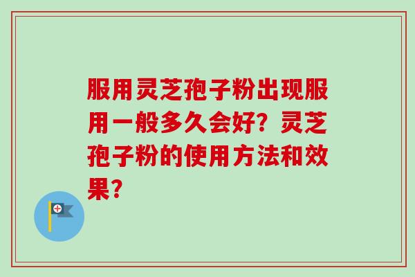 服用灵芝孢子粉出现服用一般多久会好?灵芝孢子粉的使用方法和效果? 服用灵芝孢子粉出现服用一般多久会好?灵芝孢子粉的使用方法和效果?
