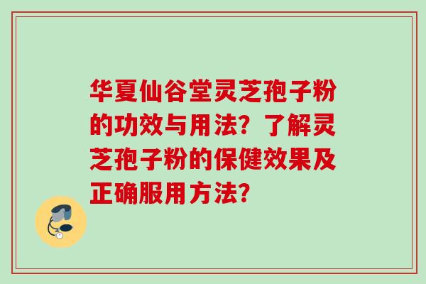 华夏仙谷堂灵芝孢子粉的功效与用法?了解灵芝孢子粉的保健效果及正确服用方法? 华夏仙谷堂灵芝孢子粉的功效与用法?了解灵芝孢子粉的保健效果及正确服用方法?