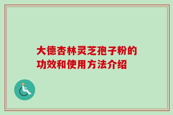 大德杏林灵芝孢子粉的功效和使用方法介绍