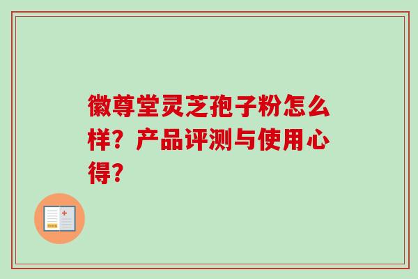 徽尊堂灵芝孢子粉怎么样?产品评测与使用心得? 徽尊堂灵芝孢子粉怎么样?产品评测与使用心得?