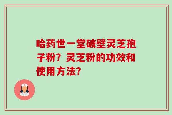 哈药世一堂破壁灵芝孢子粉?灵芝粉的功效和使用方法? 哈药世一堂破壁灵芝孢子粉?灵芝粉的功效和使用方法?