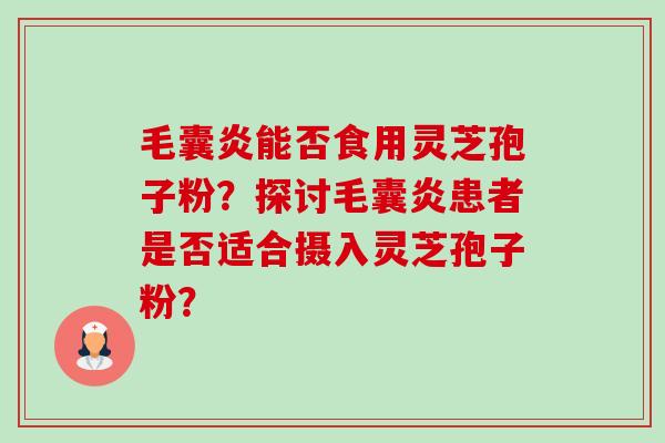 毛囊炎能否食用灵芝孢子粉?探讨毛囊炎患者是否适合摄入灵芝孢子粉? 毛囊炎能否食用灵芝孢子粉?探讨毛囊炎患者是否适合摄入灵芝孢子粉?