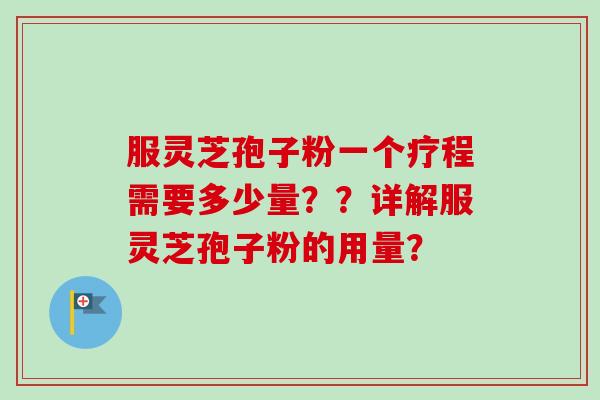 服灵芝孢子粉一个疗程需要多少量??详解服灵芝孢子粉的用量? 服灵芝孢子粉一个疗程需要多少量??详解服灵芝孢子粉的用量?