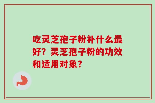 吃灵芝孢子粉补什么好？灵芝孢子粉的功效和适用对象？