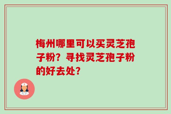 梅州哪里可以买灵芝孢子粉?寻找灵芝孢子粉的好去处? 梅州哪里可以买灵芝孢子粉?寻找灵芝孢子粉的好去处?