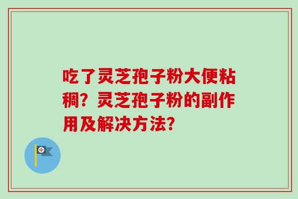 吃了灵芝孢子粉大便粘稠?灵芝孢子粉的副作用及解决方法? 吃了灵芝孢子粉大便粘稠?灵芝孢子粉的副作用及解决方法?