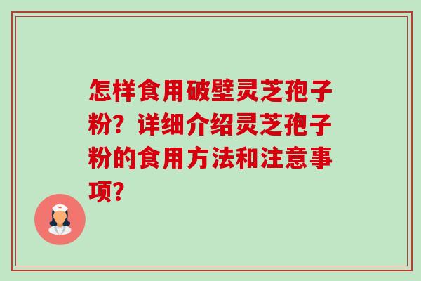 怎样食用破壁灵芝孢子粉？详细介绍灵芝孢子粉的食用方法和注意事项？