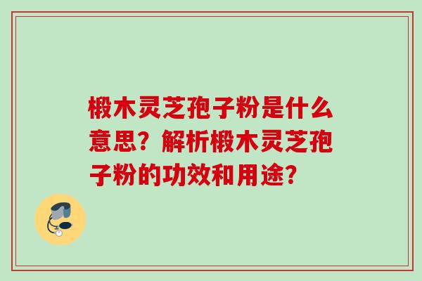 椴木灵芝孢子粉是什么意思？解析椴木灵芝孢子粉的功效和用途？