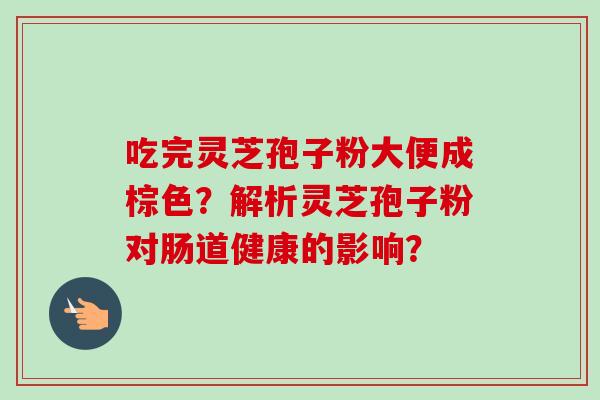 吃完灵芝孢子粉大便成棕色？解析灵芝孢子粉对肠道健康的影响？