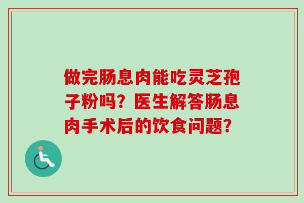 做完肠息肉能吃灵芝孢子粉吗?医生解答肠息肉手术后的饮食问题? 做完肠息肉能吃灵芝孢子粉吗?医生解答肠息肉手术后的饮食问题?