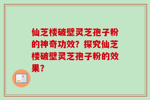 仙芝楼破壁灵芝孢子粉的神奇功效？探究仙芝楼破壁灵芝孢子粉的效果？