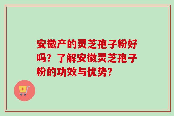 安徽产的灵芝孢子粉好吗?了解安徽灵芝孢子粉的功效与优势? 安徽产的灵芝孢子粉好吗?了解安徽灵芝孢子粉的功效与优势?