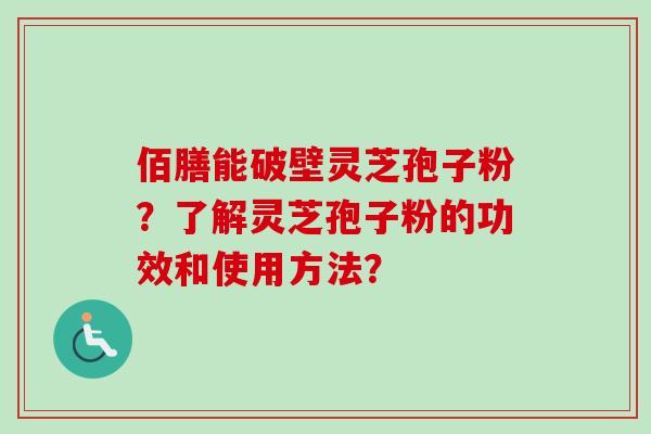 佰膳能破壁灵芝孢子粉?了解灵芝孢子粉的功效和使用方法? 佰膳能破壁灵芝孢子粉?了解灵芝孢子粉的功效和使用方法?