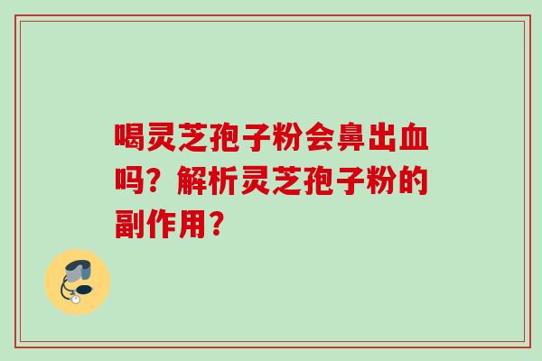 喝灵芝孢子粉会鼻出吗？解析灵芝孢子粉的副作用？