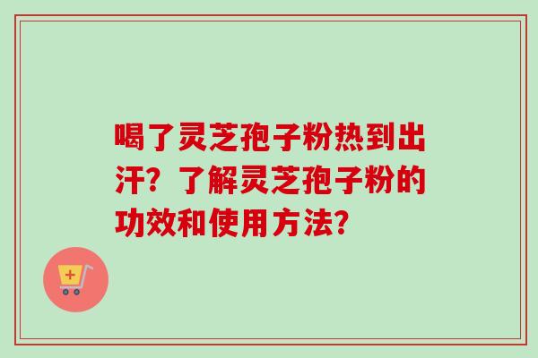 喝了灵芝孢子粉热到出汗？了解灵芝孢子粉的功效和使用方法？