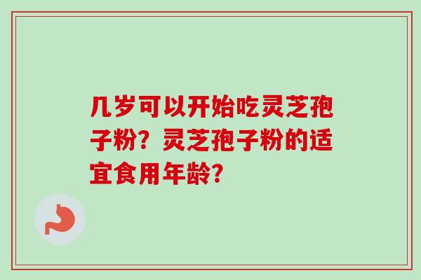 几岁可以开始吃灵芝孢子粉？灵芝孢子粉的适宜食用年龄？