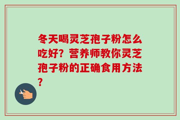 冬天喝灵芝孢子粉怎么吃好？营养师教你灵芝孢子粉的正确食用方法？