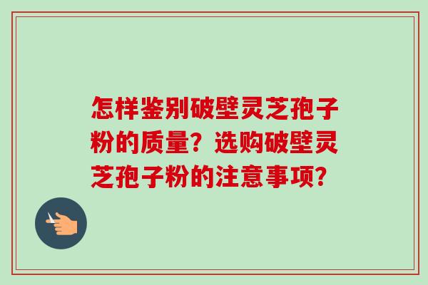 怎样鉴别破壁灵芝孢子粉的质量？选购破壁灵芝孢子粉的注意事项？
