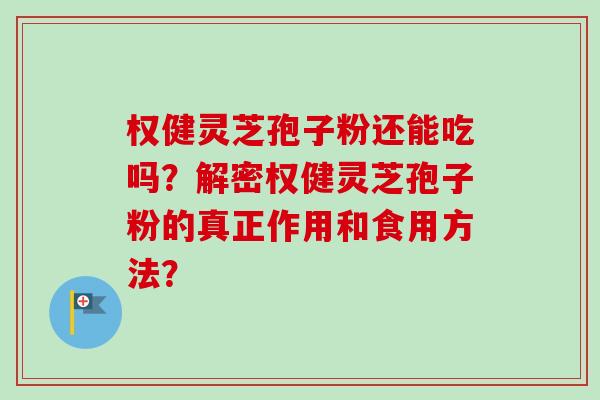 权健灵芝孢子粉还能吃吗？解密权健灵芝孢子粉的真正作用和食用方法？