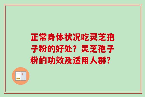 正常身体状况吃灵芝孢子粉的好处?灵芝孢子粉的功效及适用人群? 正常身体状况吃灵芝孢子粉的好处?灵芝孢子粉的功效及适用人群?