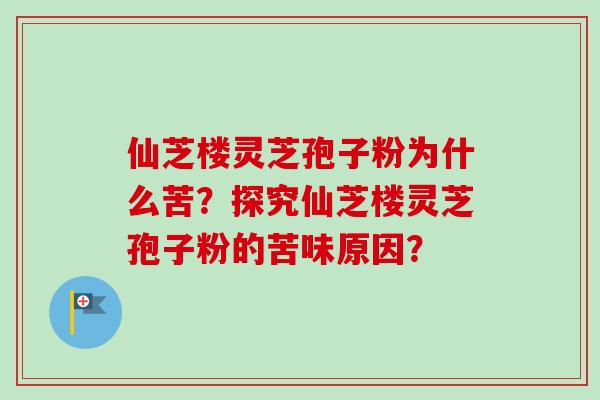仙芝楼灵芝孢子粉为什么苦?探究仙芝楼灵芝孢子粉的苦味原因? 仙芝楼灵芝孢子粉为什么苦?探究仙芝楼灵芝孢子粉的苦味原因?