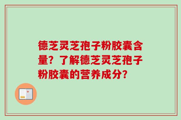 德芝灵芝孢子粉胶囊含量?了解德芝灵芝孢子粉胶囊的营养成分? 德芝灵芝孢子粉胶囊含量?了解德芝灵芝孢子粉胶囊的营养成分?