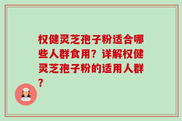 权健灵芝孢子粉适合哪些人群食用?详解权健灵芝孢子粉的适用人群? 权健灵芝孢子粉适合哪些人群食用?详解权健灵芝孢子粉的适用人群?