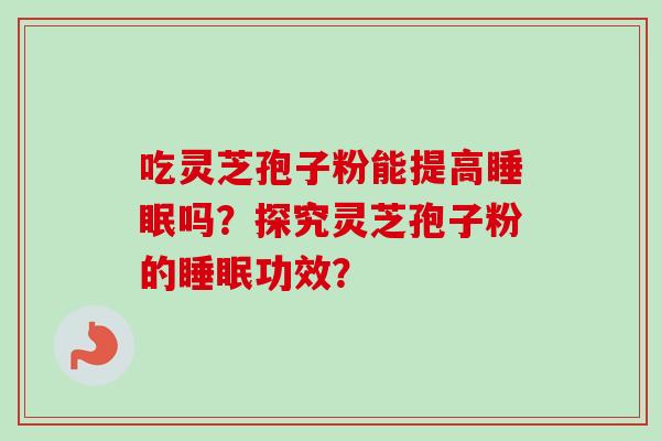 吃灵芝孢子粉能提高吗?探究灵芝孢子粉的功效? 吃灵芝孢子粉能提高吗?探究灵芝孢子粉的功效?