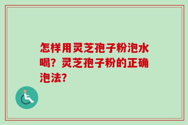 怎样用灵芝孢子粉泡水喝?灵芝孢子粉的正确泡法? 怎样用灵芝孢子粉泡水喝?灵芝孢子粉的正确泡法?