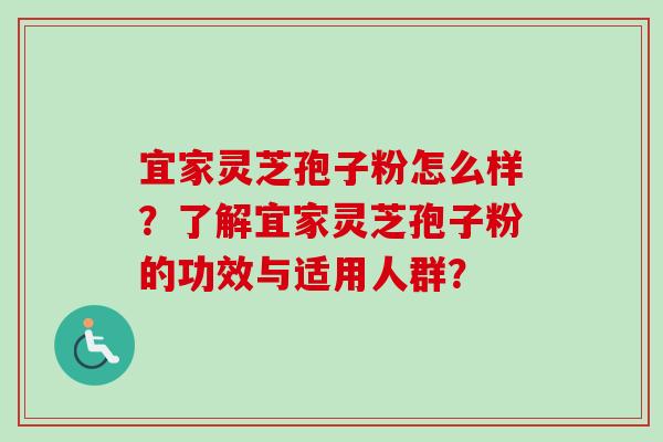 宜家灵芝孢子粉怎么样?了解宜家灵芝孢子粉的功效与适用人群? 宜家灵芝孢子粉怎么样?了解宜家灵芝孢子粉的功效与适用人群?