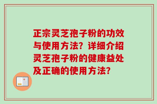 正宗灵芝孢子粉的功效与使用方法?详细介绍灵芝孢子粉的健康益处及正确的使用方法? 正宗灵芝孢子粉的功效与使用方法?详细介绍灵芝孢子粉的健康益处及正确的使用方法?
