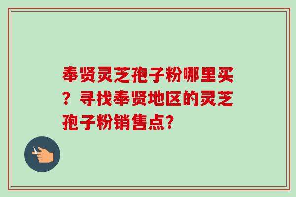 奉贤灵芝孢子粉哪里买？寻找奉贤地区的灵芝孢子粉销售点？