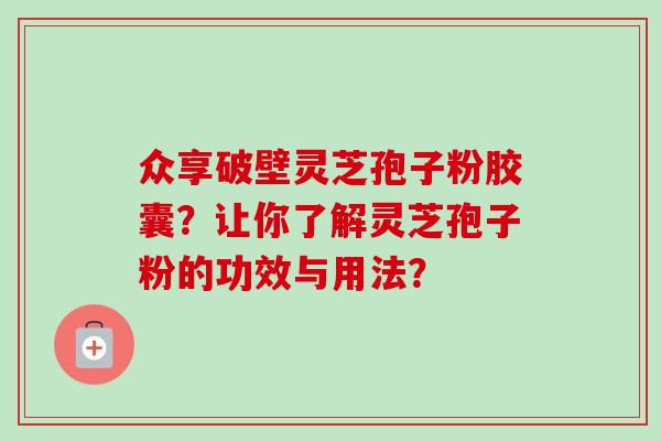 众享破壁灵芝孢子粉胶囊？让你了解灵芝孢子粉的功效与用法？