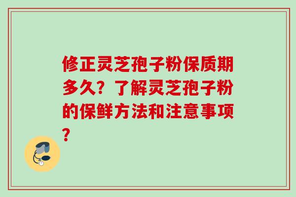修正灵芝孢子粉保质期多久？了解灵芝孢子粉的保鲜方法和注意事项？