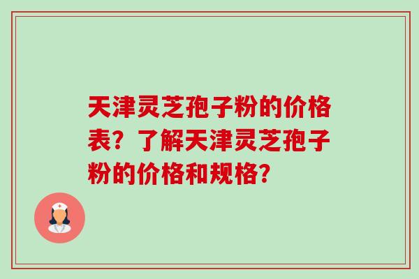 天津灵芝孢子粉的价格表?了解天津灵芝孢子粉的价格和规格? 天津灵芝孢子粉的价格表?了解天津灵芝孢子粉的价格和规格?