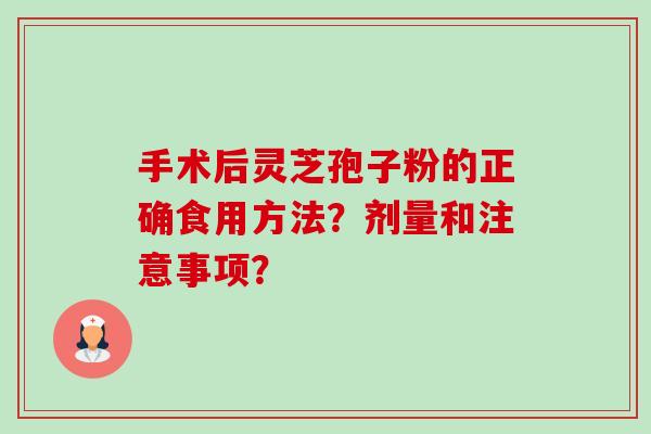 手术后灵芝孢子粉的正确食用方法?剂量和注意事项? 手术后灵芝孢子粉的正确食用方法?剂量和注意事项?