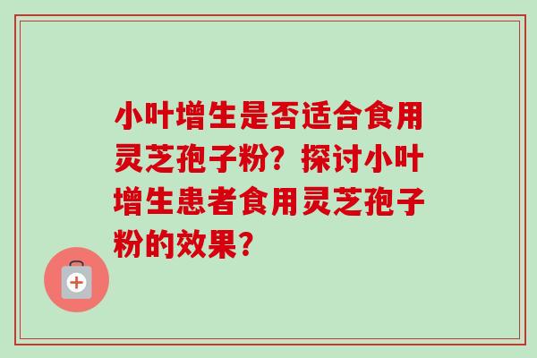 小叶增生是否适合食用灵芝孢子粉?探讨小叶增生患者食用灵芝孢子粉的效果? 小叶增生是否适合食用灵芝孢子粉?探讨小叶增生患者食用灵芝孢子粉的效果?
