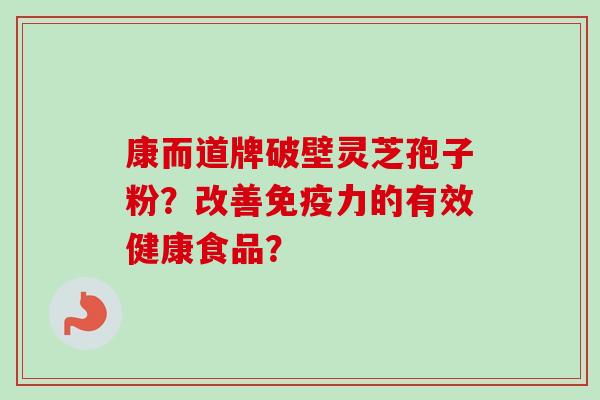 康而道牌破壁灵芝孢子粉？改善免疫力的有效健康食品？
