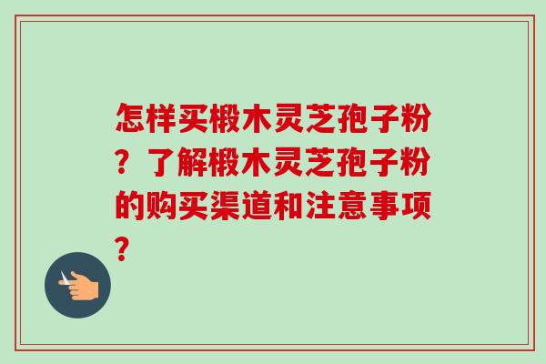 怎样买椴木灵芝孢子粉？了解椴木灵芝孢子粉的购买渠道和注意事项？