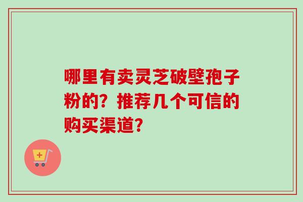 哪里有卖灵芝破壁孢子粉的？推荐几个可信的购买渠道？