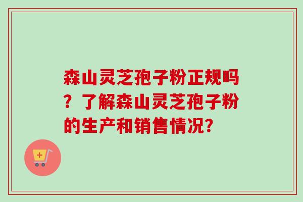 森山灵芝孢子粉正规吗？了解森山灵芝孢子粉的生产和销售情况？