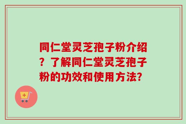 同仁堂灵芝孢子粉介绍?了解同仁堂灵芝孢子粉的功效和使用方法? 同仁堂灵芝孢子粉介绍?了解同仁堂灵芝孢子粉的功效和使用方法?