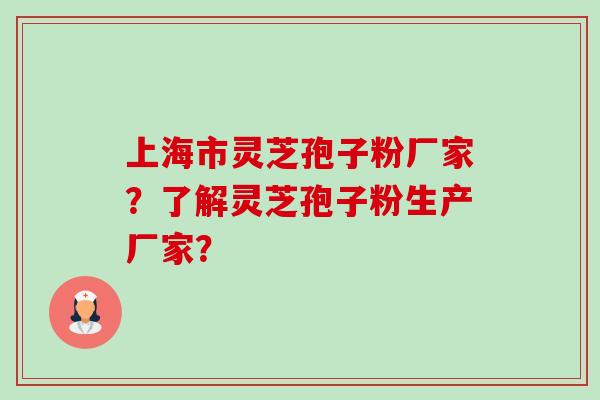 上海市灵芝孢子粉厂家?了解灵芝孢子粉生产厂家? 上海市灵芝孢子粉厂家?了解灵芝孢子粉生产厂家?