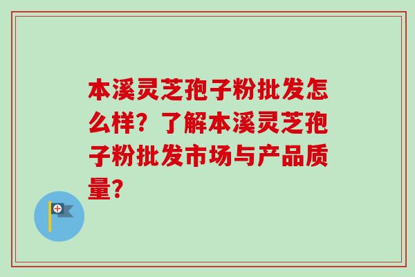 本溪灵芝孢子粉批发怎么样？了解本溪灵芝孢子粉批发市场与产品质量？