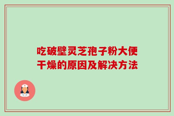 吃破壁灵芝孢子粉大便干燥的原因及解决方法 吃破壁灵芝孢子粉大便干燥的原因及解决方法
