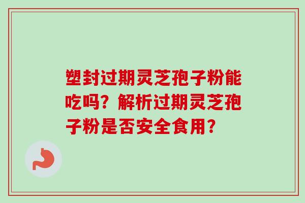 塑封过期灵芝孢子粉能吃吗？解析过期灵芝孢子粉是否安全食用？