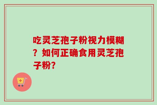 吃灵芝孢子粉视力模糊?如何正确食用灵芝孢子粉? 吃灵芝孢子粉视力模糊?如何正确食用灵芝孢子粉?