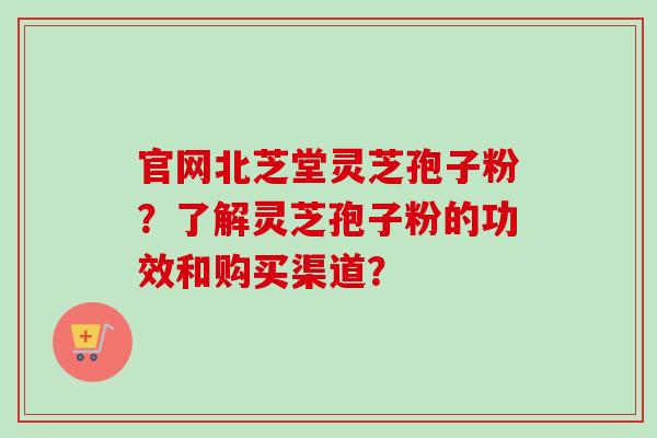官网北芝堂灵芝孢子粉?了解灵芝孢子粉的功效和购买渠道? 官网北芝堂灵芝孢子粉?了解灵芝孢子粉的功效和购买渠道?
