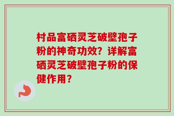 村品富硒灵芝破壁孢子粉的神奇功效？详解富硒灵芝破壁孢子粉的保健作用？