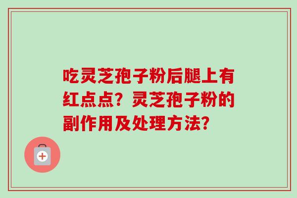 吃灵芝孢子粉后腿上有红点点?灵芝孢子粉的副作用及处理方法? 吃灵芝孢子粉后腿上有红点点?灵芝孢子粉的副作用及处理方法?
